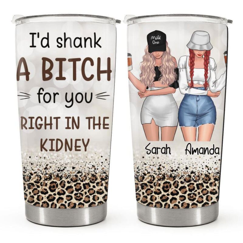 I'd Shank A Bitch For You - Personalized Custom Tumbler - Birthday Gift For Bestie, Best Friend, BFF